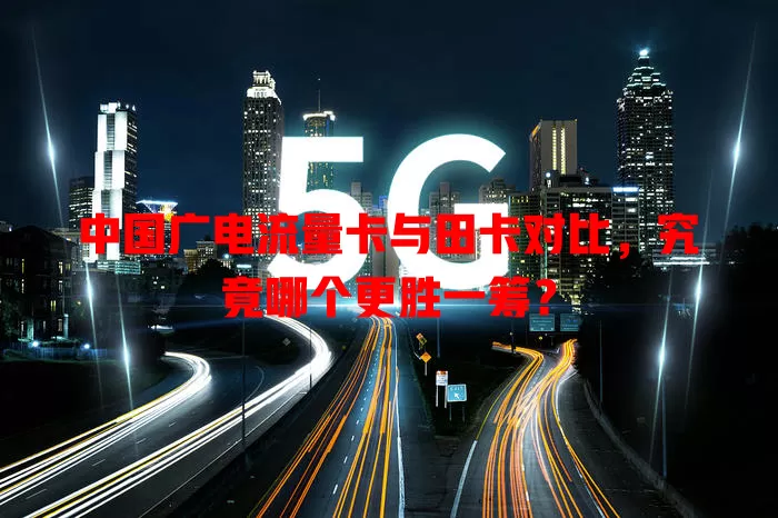 中国广电流量卡与田卡对比，究竟哪个更胜一筹？