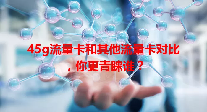 45g流量卡和其他流量卡对比，你更青睐谁？
