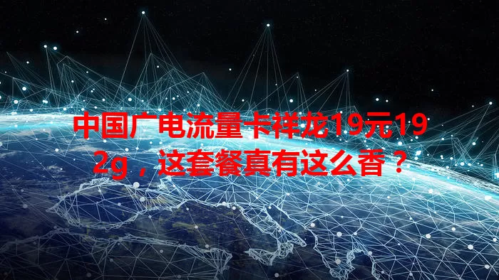 中国广电流量卡祥龙19元192g，这套餐真有这么香？