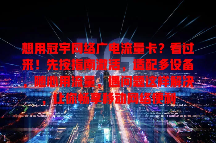 想用冠宇网络广电流量卡？看过来！先按指南激活，适配多设备，随心用流量，遇问题这样解决，让你畅享移动网络便利