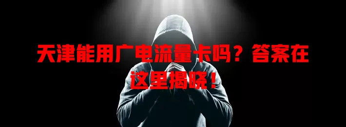 天津能用广电流量卡吗？答案在这里揭晓！