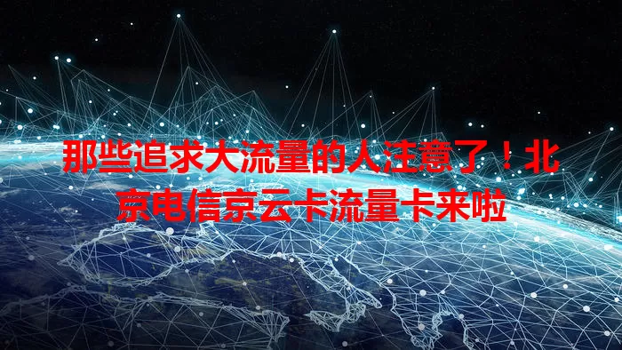 那些追求大流量的人注意了！北京电信京云卡流量卡来啦
