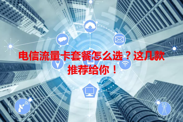 电信流量卡套餐怎么选？这几款推荐给你！