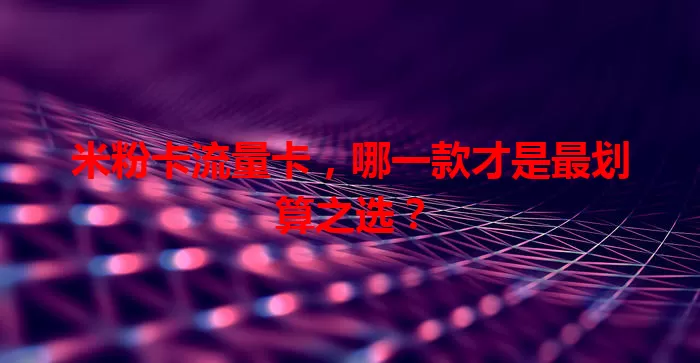 米粉卡流量卡，哪一款才是最划算之选？