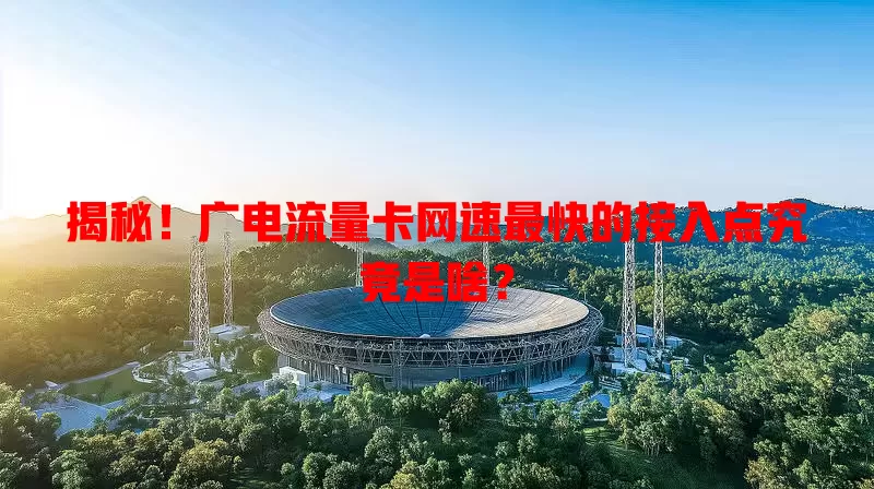 揭秘！广电流量卡网速最快的接入点究竟是啥？