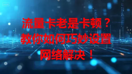 流量卡老是卡顿？教你如何巧妙设置网络解决！