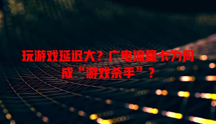 玩游戏延迟大？广电流量卡为何成“游戏杀手”？