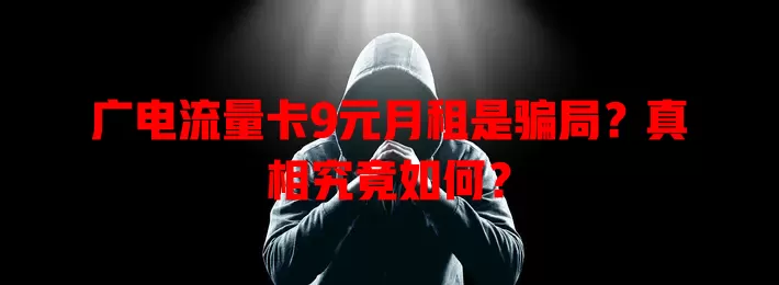 广电流量卡9元月租是骗局？真相究竟如何？