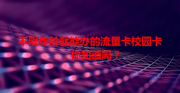 不限年龄就能办的流量卡校园卡，你知道吗？