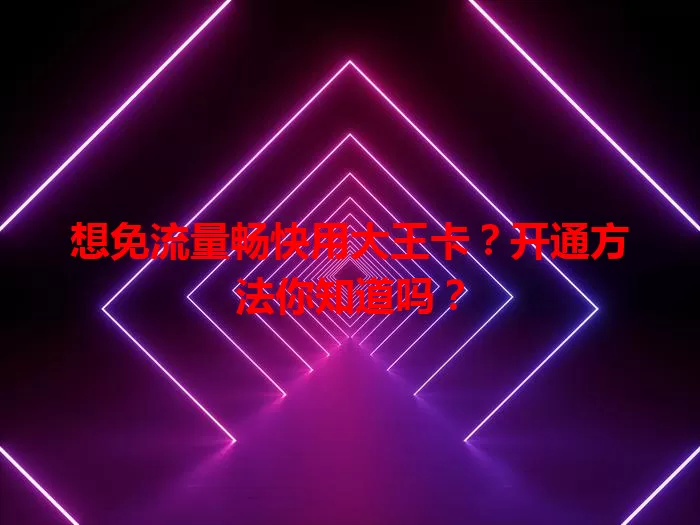 想免流量畅快用大王卡？开通方法你知道吗？