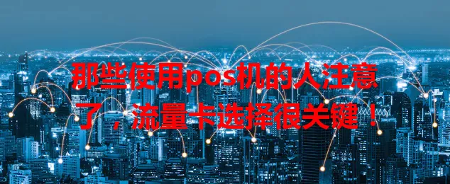 那些使用pos机的人注意了，流量卡选择很关键！