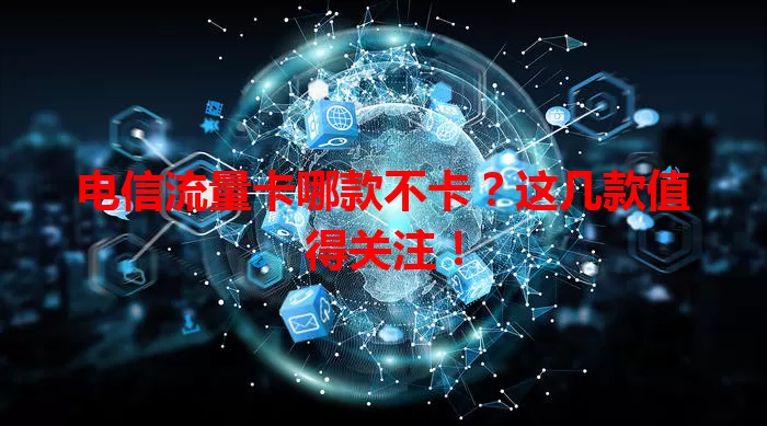 电信流量卡哪款不卡？这几款值得关注！