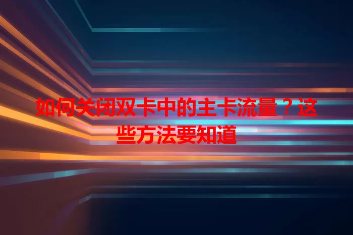 如何关闭双卡中的主卡流量？这些方法要知道