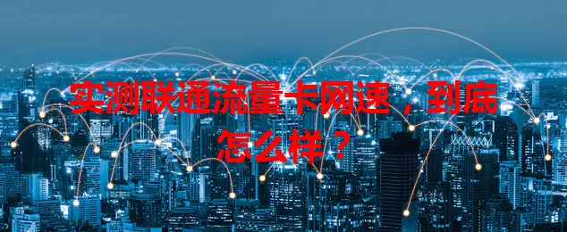 实测联通流量卡网速，到底怎么样？