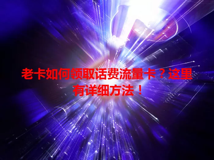老卡如何领取话费流量卡？这里有详细方法！