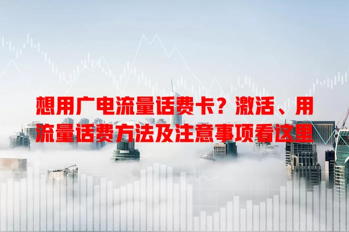想用广电流量话费卡？激活、用流量话费方法及注意事项看这里