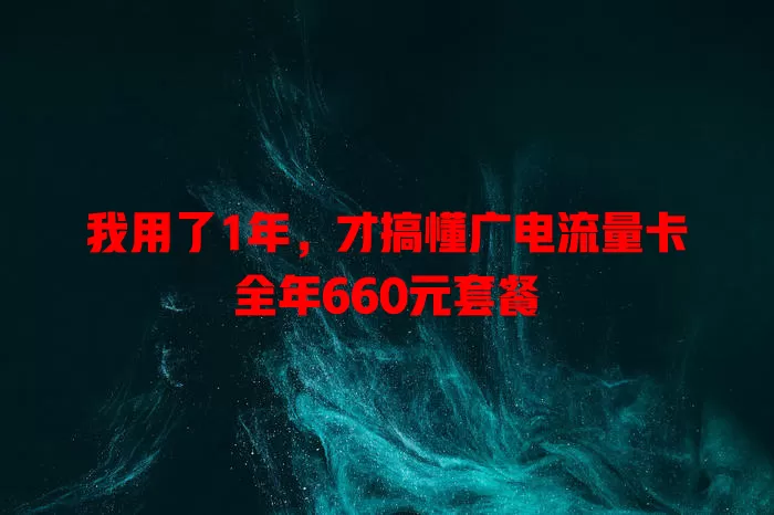 我用了1年，才搞懂广电流量卡全年660元套餐