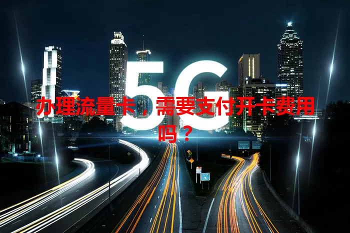 办理流量卡，需要支付开卡费用吗？