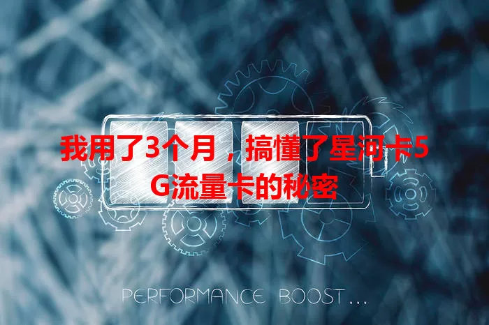 我用了3个月，搞懂了星河卡5G流量卡的秘密