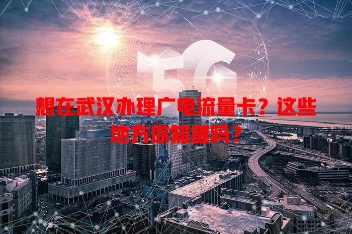 想在武汉办理广电流量卡？这些地方你知道吗？