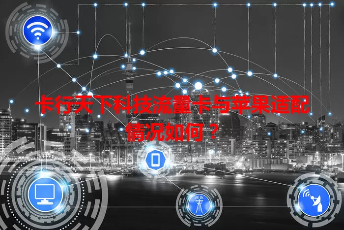卡行天下科技流量卡与苹果适配情况如何？