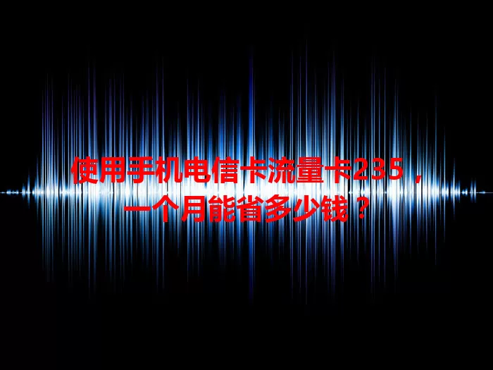 使用手机电信卡流量卡235，一个月能省多少钱？