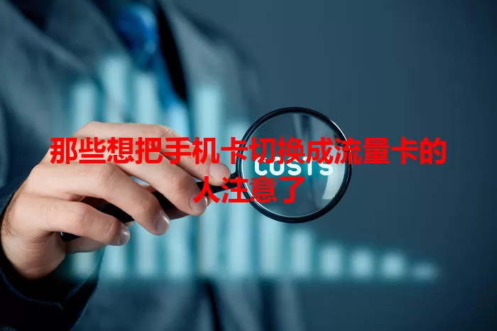 那些想把手机卡切换成流量卡的人注意了