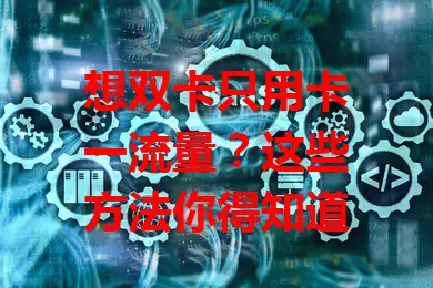 想双卡只用卡一流量？这些方法你得知道