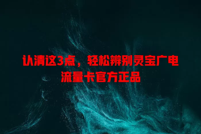 认清这3点，轻松辨别灵宝广电流量卡官方正品