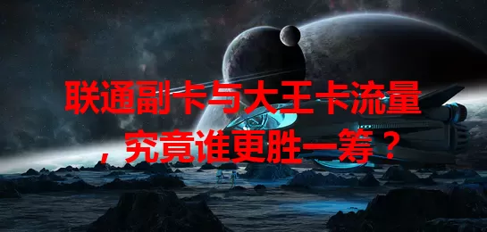 联通副卡与大王卡流量，究竟谁更胜一筹？