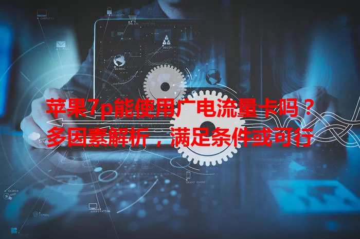 苹果7p能使用广电流量卡吗？多因素解析，满足条件或可行