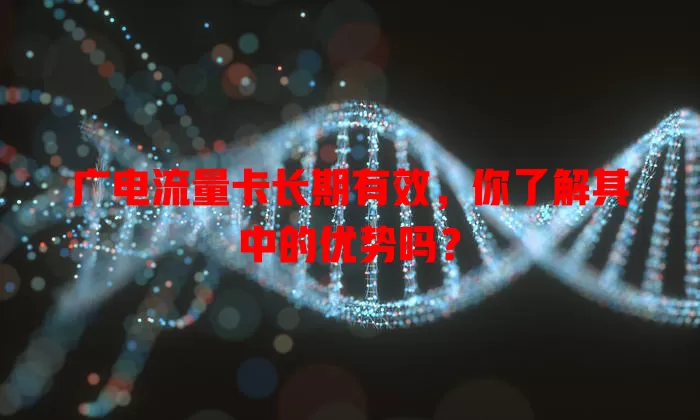 广电流量卡长期有效，你了解其中的优势吗？