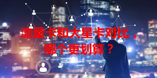 流量卡和大星卡对比，哪个更划算？