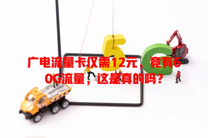 广电流量卡仅需12元，竟有60G流量，这是真的吗？