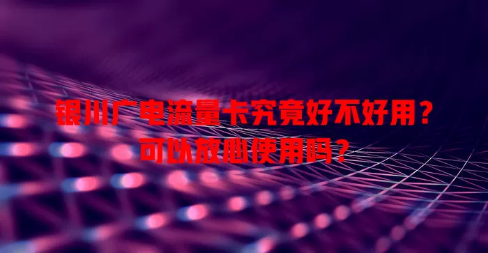 银川广电流量卡究竟好不好用？可以放心使用吗？