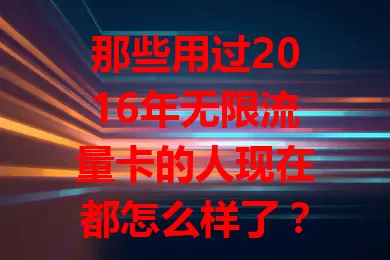 那些用过2016年无限流量卡的人现在都怎么样了？