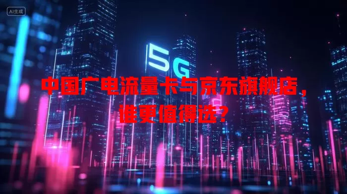 中国广电流量卡与京东旗舰店，谁更值得选？