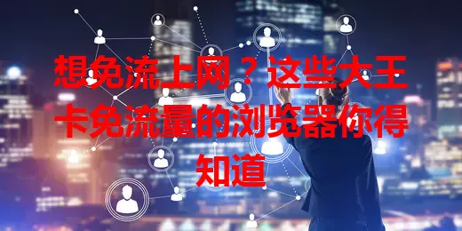 想免流上网？这些大王卡免流量的浏览器你得知道
