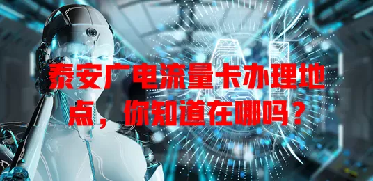 泰安广电流量卡办理地点，你知道在哪吗？