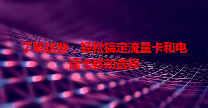 了解这些，轻松搞定流量卡和电话卡移动选择