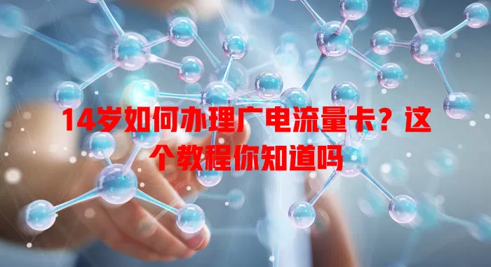 14岁如何办理广电流量卡？这个教程你知道吗