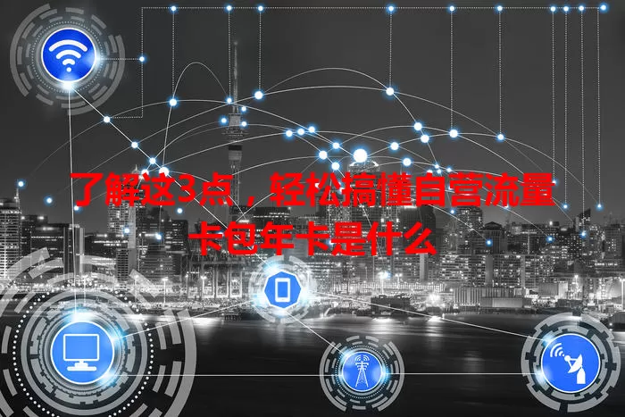 了解这3点，轻松搞懂自营流量卡包年卡是什么