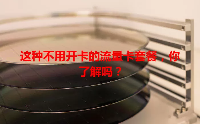 这种不用开卡的流量卡套餐，你了解吗？