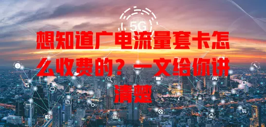 想知道广电流量套卡怎么收费的？一文给你讲清楚