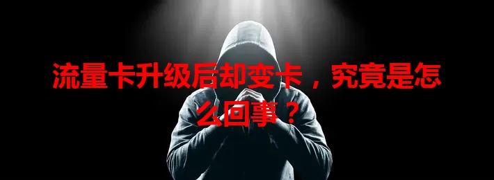 流量卡升级后却变卡，究竟是怎么回事？