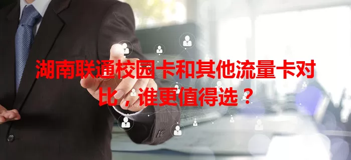 湖南联通校园卡和其他流量卡对比，谁更值得选？