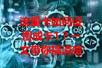 流量卡如何设置成卡1？一文带你搞清楚