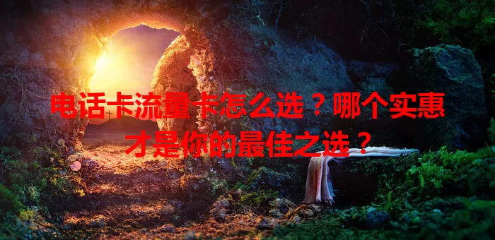 电话卡流量卡怎么选？哪个实惠才是你的最佳之选？