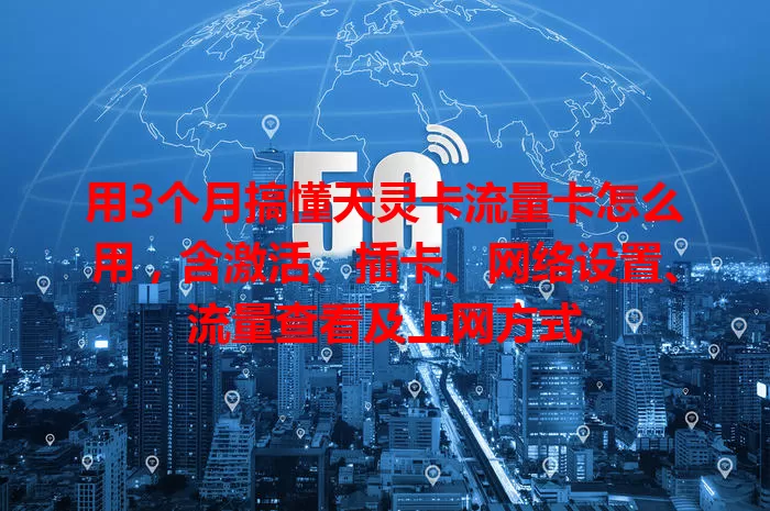 用3个月搞懂天灵卡流量卡怎么用，含激活、插卡、网络设置、流量查看及上网方式