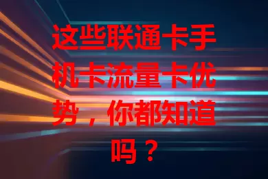 这些联通卡手机卡流量卡优势，你都知道吗？